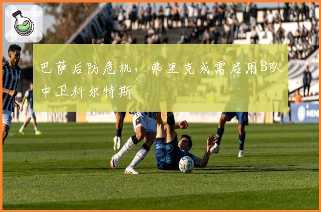 巴萨后防危机，弗里克或需启用B队中卫科尔特斯