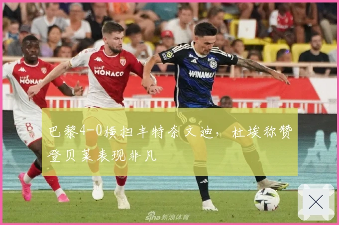 巴黎4-0横扫丰特奈文迪，杜埃称赞登贝莱表现非凡