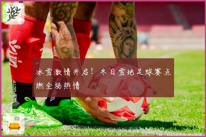 冰雪激情开启！冬日雪地足球赛点燃全场热情