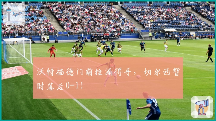 沃特福德门前捡漏得手，切尔西暂时落后0-1！