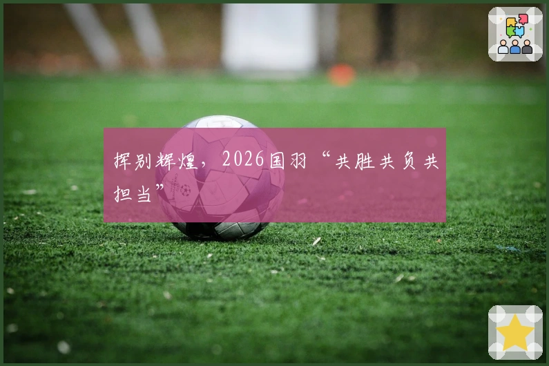 挥别辉煌，2026国羽“共胜共负共担当”