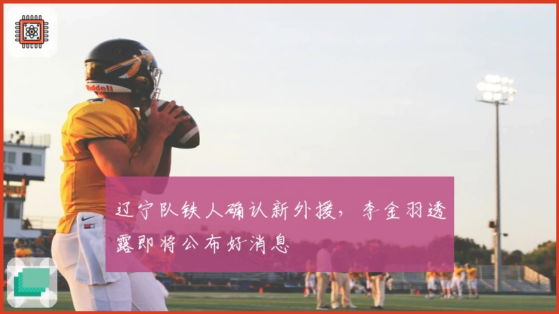 辽宁队铁人确认新外援，李金羽透露即将公布好消息