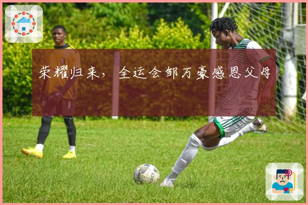 荣耀归来，全运会邹万豪感恩父母