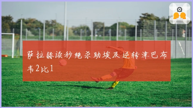 萨拉赫读秒绝杀助埃及逆转津巴布韦2比1